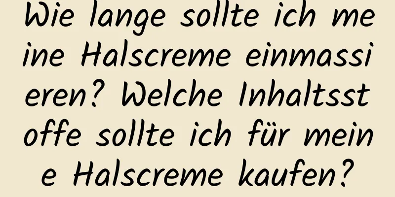 Wie lange sollte ich meine Halscreme einmassieren? Welche Inhaltsstoffe sollte ich für meine Halscreme kaufen?
