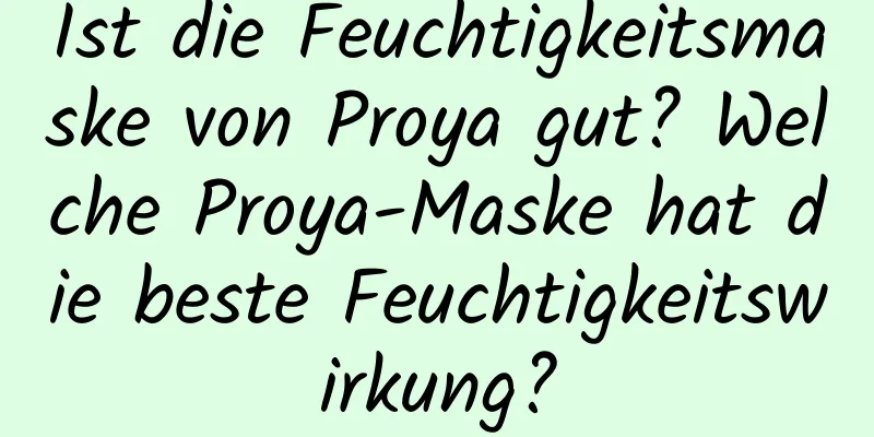 Ist die Feuchtigkeitsmaske von Proya gut? Welche Proya-Maske hat die beste Feuchtigkeitswirkung?