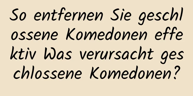 So entfernen Sie geschlossene Komedonen effektiv Was verursacht geschlossene Komedonen?