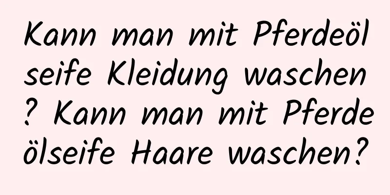 Kann man mit Pferdeölseife Kleidung waschen? Kann man mit Pferdeölseife Haare waschen?