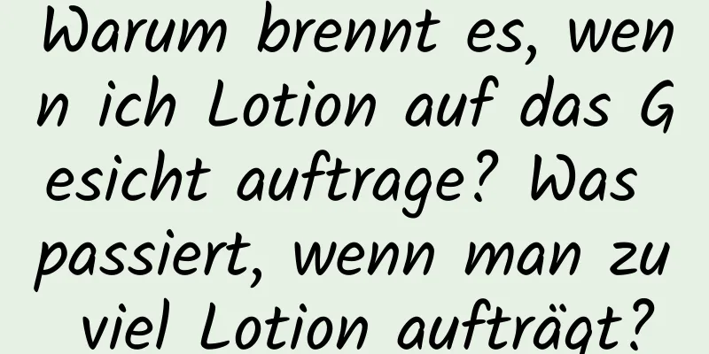 Warum brennt es, wenn ich Lotion auf das Gesicht auftrage? Was passiert, wenn man zu viel Lotion aufträgt?