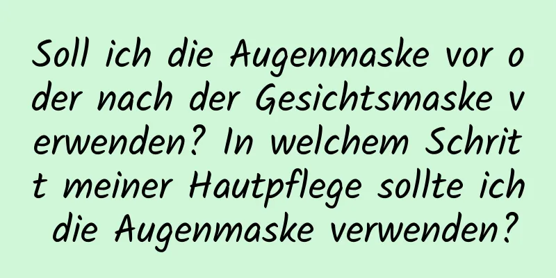 Soll ich die Augenmaske vor oder nach der Gesichtsmaske verwenden? In welchem ​​Schritt meiner Hautpflege sollte ich die Augenmaske verwenden?