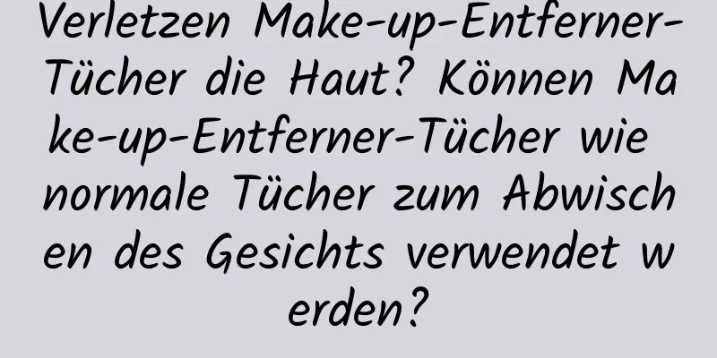 Verletzen Make-up-Entferner-Tücher die Haut? Können Make-up-Entferner-Tücher wie normale Tücher zum Abwischen des Gesichts verwendet werden?