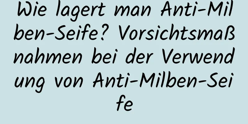 Wie lagert man Anti-Milben-Seife? Vorsichtsmaßnahmen bei der Verwendung von Anti-Milben-Seife