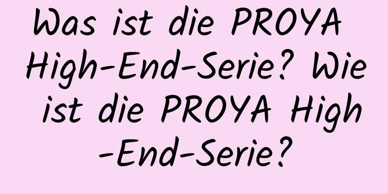 Was ist die PROYA High-End-Serie? Wie ist die PROYA High-End-Serie?