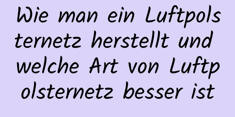 Wie man ein Luftpolsternetz herstellt und welche Art von Luftpolsternetz besser ist