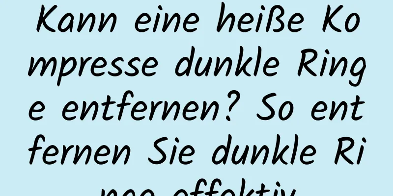 Kann eine heiße Kompresse dunkle Ringe entfernen? So entfernen Sie dunkle Ringe effektiv