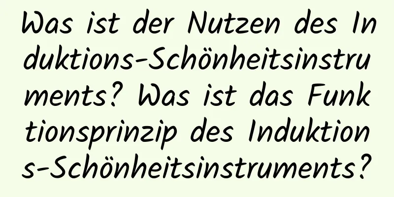 Was ist der Nutzen des Induktions-Schönheitsinstruments? Was ist das Funktionsprinzip des Induktions-Schönheitsinstruments?
