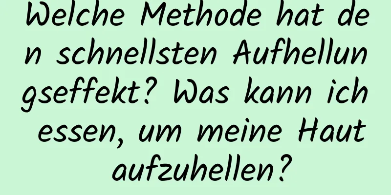 Welche Methode hat den schnellsten Aufhellungseffekt? Was kann ich essen, um meine Haut aufzuhellen?