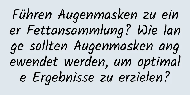 Führen Augenmasken zu einer Fettansammlung? Wie lange sollten Augenmasken angewendet werden, um optimale Ergebnisse zu erzielen?