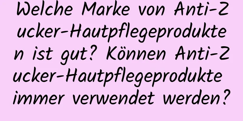 Welche Marke von Anti-Zucker-Hautpflegeprodukten ist gut? Können Anti-Zucker-Hautpflegeprodukte immer verwendet werden?