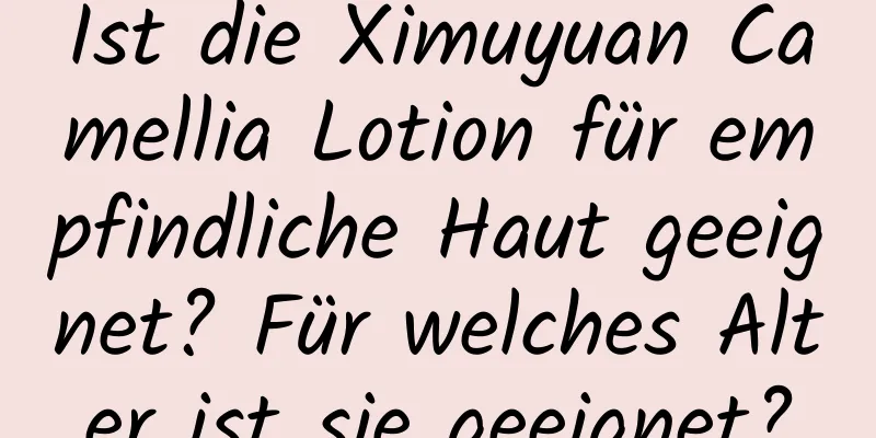 Ist die Ximuyuan Camellia Lotion für empfindliche Haut geeignet? Für welches Alter ist sie geeignet?