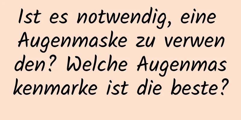 Ist es notwendig, eine Augenmaske zu verwenden? Welche Augenmaskenmarke ist die beste?