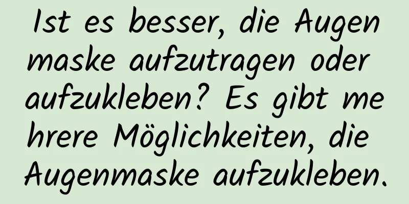 Ist es besser, die Augenmaske aufzutragen oder aufzukleben? Es gibt mehrere Möglichkeiten, die Augenmaske aufzukleben.
