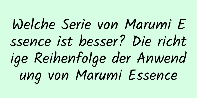 Welche Serie von Marumi Essence ist besser? Die richtige Reihenfolge der Anwendung von Marumi Essence