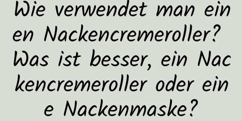 Wie verwendet man einen Nackencremeroller? Was ist besser, ein Nackencremeroller oder eine Nackenmaske?