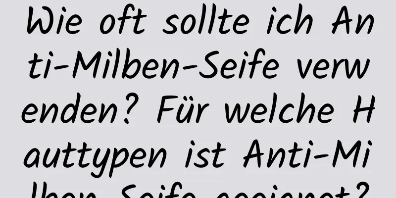 Wie oft sollte ich Anti-Milben-Seife verwenden? Für welche Hauttypen ist Anti-Milben-Seife geeignet?