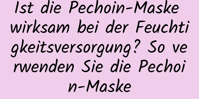 Ist die Pechoin-Maske wirksam bei der Feuchtigkeitsversorgung? So verwenden Sie die Pechoin-Maske