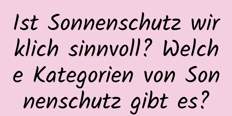 Ist Sonnenschutz wirklich sinnvoll? Welche Kategorien von Sonnenschutz gibt es?