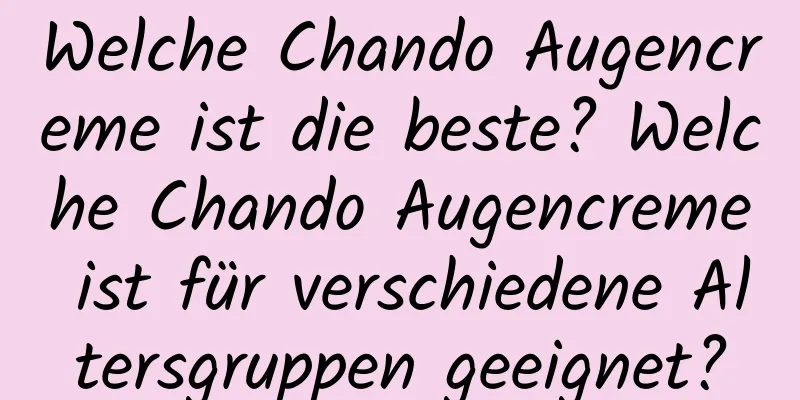 Welche Chando Augencreme ist die beste? Welche Chando Augencreme ist für verschiedene Altersgruppen geeignet?