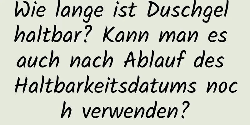 Wie lange ist Duschgel haltbar? Kann man es auch nach Ablauf des Haltbarkeitsdatums noch verwenden?