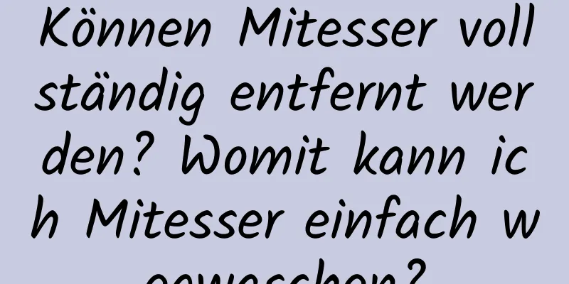 Können Mitesser vollständig entfernt werden? Womit kann ich Mitesser einfach wegwaschen?