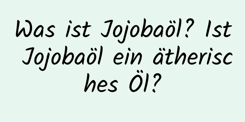 Was ist Jojobaöl? Ist Jojobaöl ein ätherisches Öl?