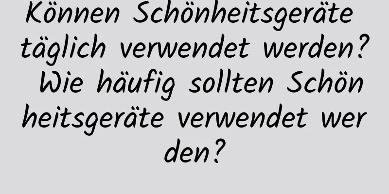 Können Schönheitsgeräte täglich verwendet werden? Wie häufig sollten Schönheitsgeräte verwendet werden?