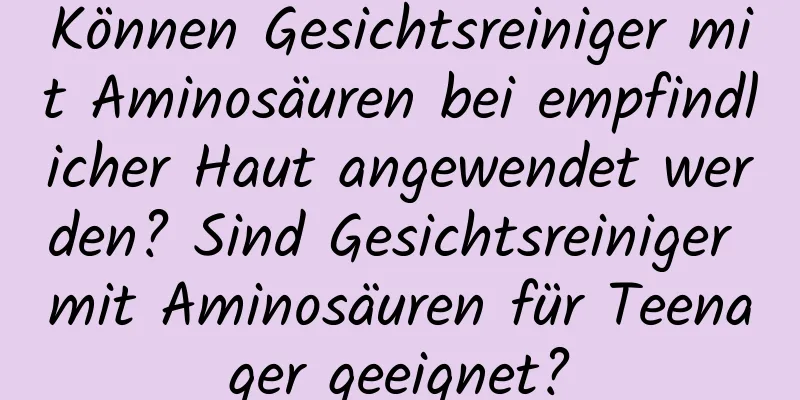 Können Gesichtsreiniger mit Aminosäuren bei empfindlicher Haut angewendet werden? Sind Gesichtsreiniger mit Aminosäuren für Teenager geeignet?