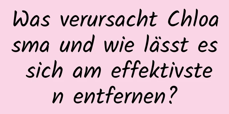 Was verursacht Chloasma und wie lässt es sich am effektivsten entfernen?