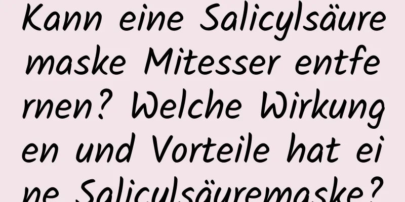 Kann eine Salicylsäuremaske Mitesser entfernen? Welche Wirkungen und Vorteile hat eine Salicylsäuremaske?