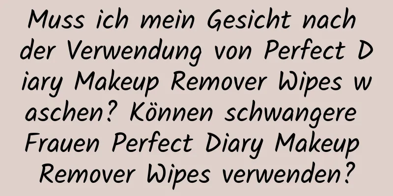 Muss ich mein Gesicht nach der Verwendung von Perfect Diary Makeup Remover Wipes waschen? Können schwangere Frauen Perfect Diary Makeup Remover Wipes verwenden?