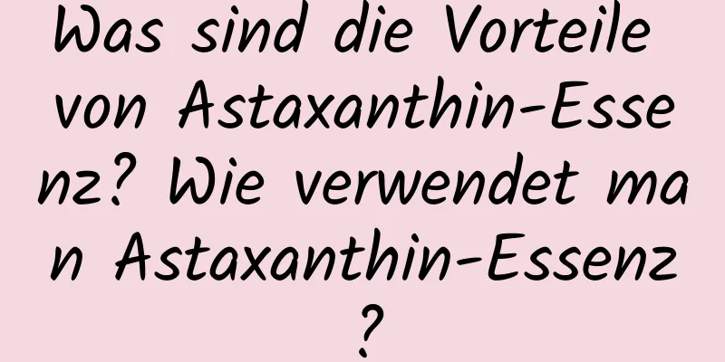 Was sind die Vorteile von Astaxanthin-Essenz? Wie verwendet man Astaxanthin-Essenz?