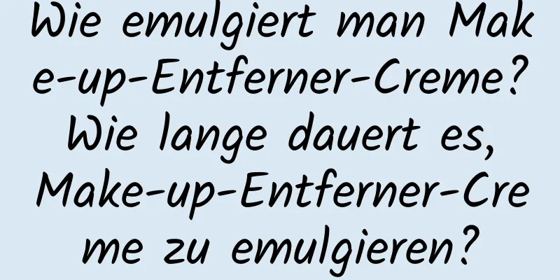 Wie emulgiert man Make-up-Entferner-Creme? Wie lange dauert es, Make-up-Entferner-Creme zu emulgieren?