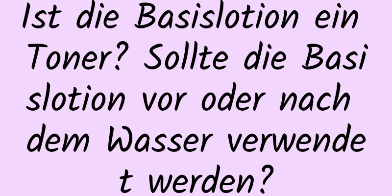 Ist die Basislotion ein Toner? Sollte die Basislotion vor oder nach dem Wasser verwendet werden?