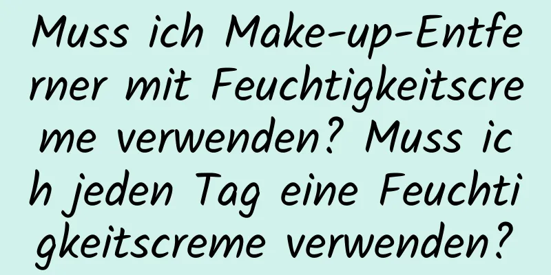 Muss ich Make-up-Entferner mit Feuchtigkeitscreme verwenden? Muss ich jeden Tag eine Feuchtigkeitscreme verwenden?