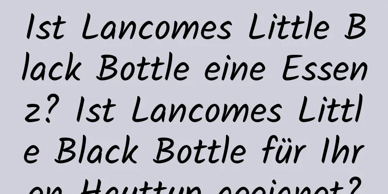 Ist Lancomes Little Black Bottle eine Essenz? Ist Lancomes Little Black Bottle für Ihren Hauttyp geeignet?