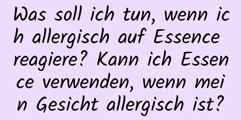 Was soll ich tun, wenn ich allergisch auf Essence reagiere? Kann ich Essence verwenden, wenn mein Gesicht allergisch ist?