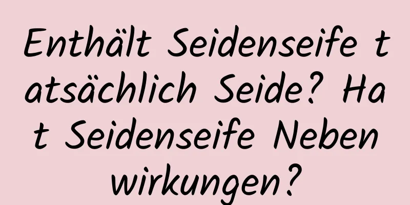 Enthält Seidenseife tatsächlich Seide? Hat Seidenseife Nebenwirkungen?