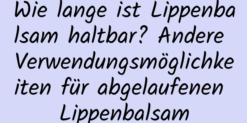 Wie lange ist Lippenbalsam haltbar? Andere Verwendungsmöglichkeiten für abgelaufenen Lippenbalsam