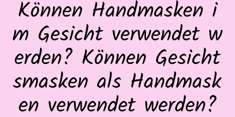 Können Handmasken im Gesicht verwendet werden? Können Gesichtsmasken als Handmasken verwendet werden?