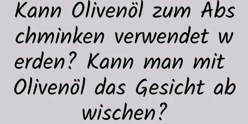 Kann Olivenöl zum Abschminken verwendet werden? Kann man mit Olivenöl das Gesicht abwischen?