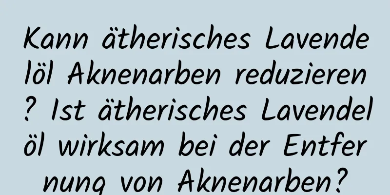 Kann ätherisches Lavendelöl Aknenarben reduzieren? Ist ätherisches Lavendelöl wirksam bei der Entfernung von Aknenarben?