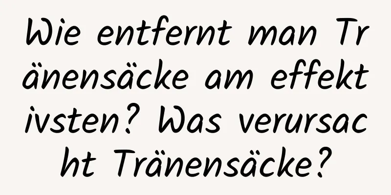 Wie entfernt man Tränensäcke am effektivsten? Was verursacht Tränensäcke?