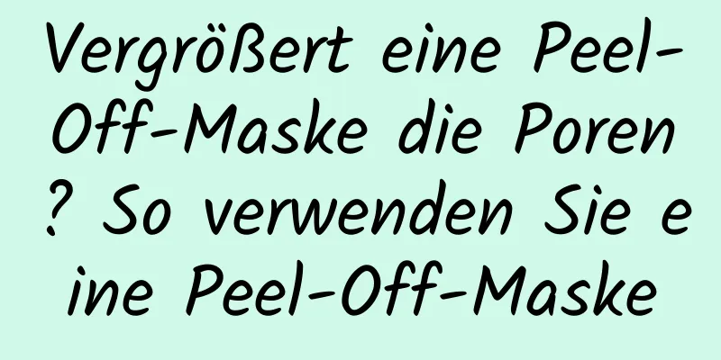 Vergrößert eine Peel-Off-Maske die Poren? So verwenden Sie eine Peel-Off-Maske