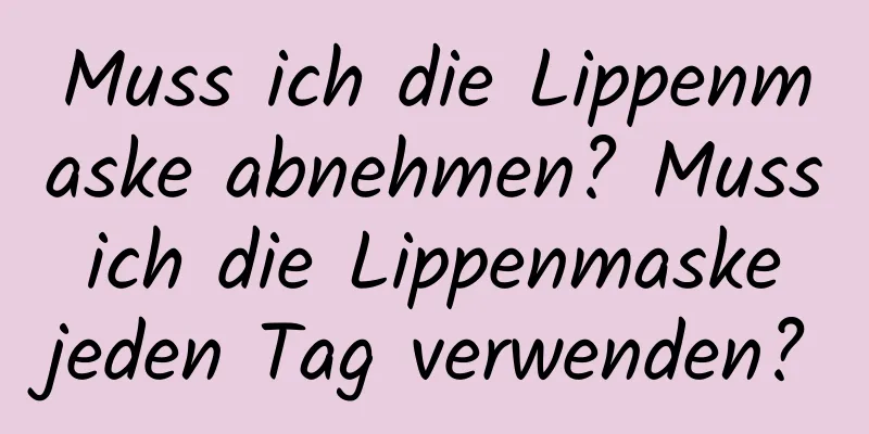 Muss ich die Lippenmaske abnehmen? Muss ich die Lippenmaske jeden Tag verwenden?