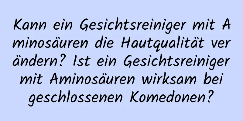 Kann ein Gesichtsreiniger mit Aminosäuren die Hautqualität verändern? Ist ein Gesichtsreiniger mit Aminosäuren wirksam bei geschlossenen Komedonen?
