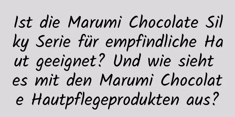 Ist die Marumi Chocolate Silky Serie für empfindliche Haut geeignet? Und wie sieht es mit den Marumi Chocolate Hautpflegeprodukten aus?