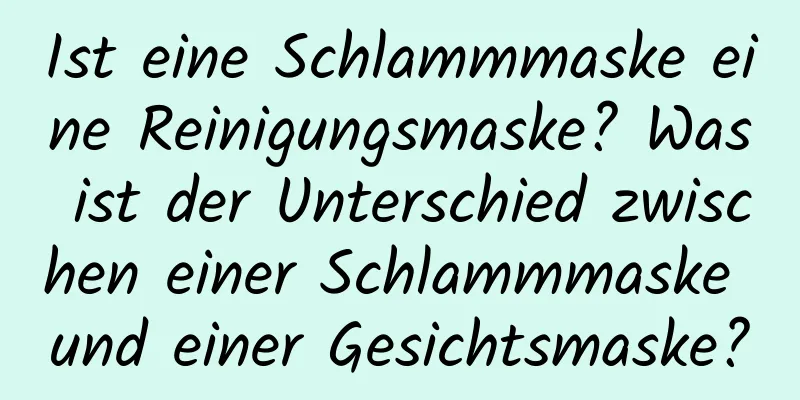 Ist eine Schlammmaske eine Reinigungsmaske? Was ist der Unterschied zwischen einer Schlammmaske und einer Gesichtsmaske?