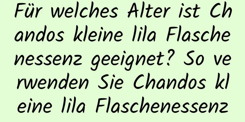 Für welches Alter ist Chandos kleine lila Flaschenessenz geeignet? So verwenden Sie Chandos kleine lila Flaschenessenz